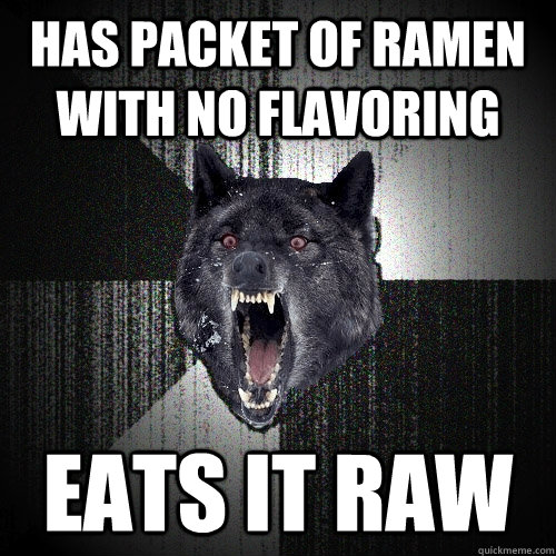 has packet of ramen with no flavoring eats it raw  Insanity Wolf