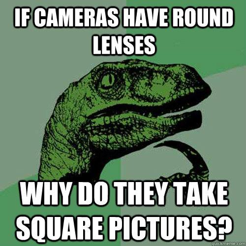 If cameras have round lenses why do they take square pictures? - If cameras have round lenses why do they take square pictures?  Philosoraptor