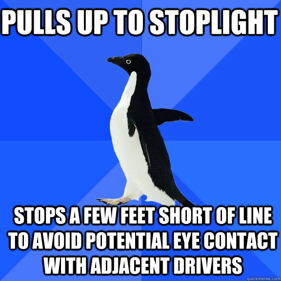 Pulls up to stoplight Stops a few feet short of line to avoid potential eye contact with adjacent drivers - Pulls up to stoplight Stops a few feet short of line to avoid potential eye contact with adjacent drivers  Socially Awkward Penguin