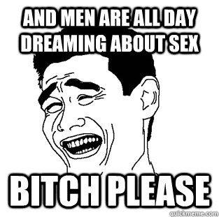 And men are All Day Dreaming about sex BITCH PLEASE  Meme