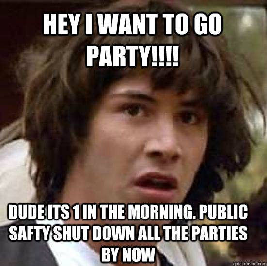 Hey i want to go party!!!! Dude its 1 in the morning. Public safty shut down all the parties by now - Hey i want to go party!!!! Dude its 1 in the morning. Public safty shut down all the parties by now  conspiracy keanu
