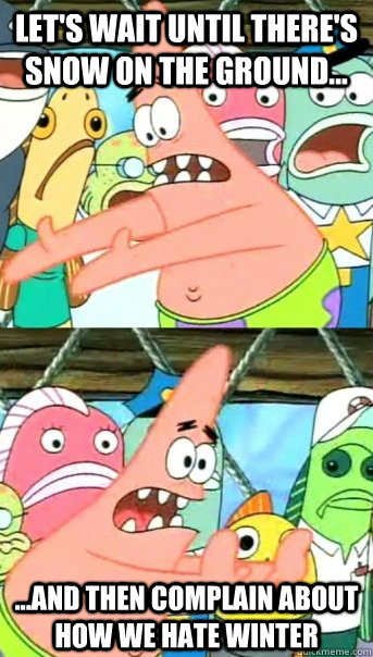Let's wait until there's snow on the ground... ...and then complain about how we hate winter  Push it somewhere else Patrick