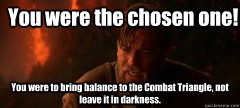 You were the chosen one! You were to bring balance to the Combat Triangle, not leave it in darkness.  - You were the chosen one! You were to bring balance to the Combat Triangle, not leave it in darkness.   Angry Obi Wan