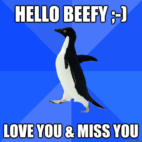 Hello Beefy ;-) Love you & Miss You  Socially Awkward Penguin