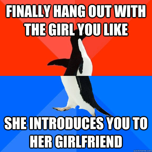 Finally hang out with the girl you like  she introduces you to her girlfriend  Socially Awesome Awkward Penguin