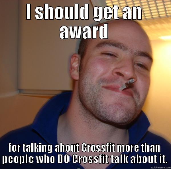 I SHOULD GET AN AWARD FOR TALKING ABOUT CROSSFIT MORE THAN PEOPLE WHO DO CROSSFIT TALK ABOUT IT. Good Guy Greg 