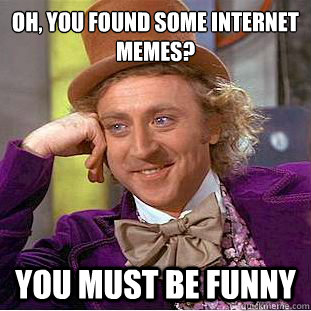 Oh, you found some internet memes? You must be funny  Condescending Wonka