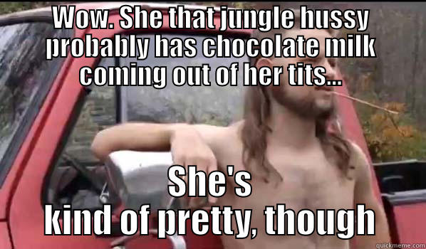 WOW. SHE THAT JUNGLE HUSSY PROBABLY HAS CHOCOLATE MILK COMING OUT OF HER TITS... SHE'S KIND OF PRETTY, THOUGH Almost Politically Correct Redneck