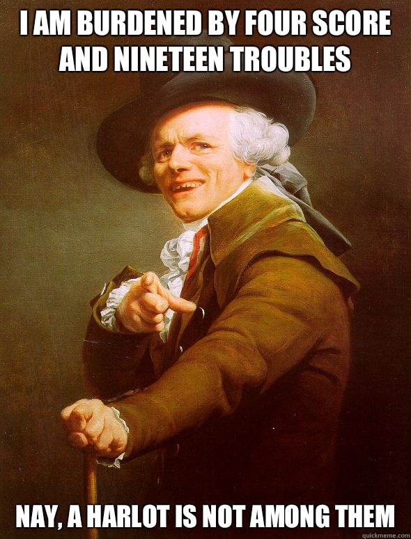 I am burdened by four score and nineteen troubles Nay, a harlot is not among them  Joseph Ducreux