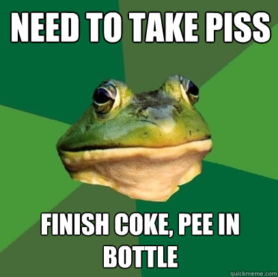 Need to take piss Finish coke, pee in bottle  Foul Bachelor Frog