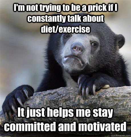 I'm not trying to be a prick if I constantly talk about diet/exercise It just helps me stay committed and motivated - I'm not trying to be a prick if I constantly talk about diet/exercise It just helps me stay committed and motivated  Confession Bear