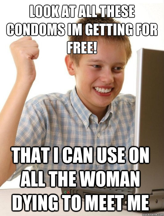 Look at all these condoms im getting for free! that i can use on all the woman dying to meet me  First Day on the Internet Kid