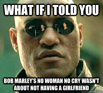 what if i told you Bob Marley's no woman no cry wasn't about not having a girlfriend  Matrix Morpheus