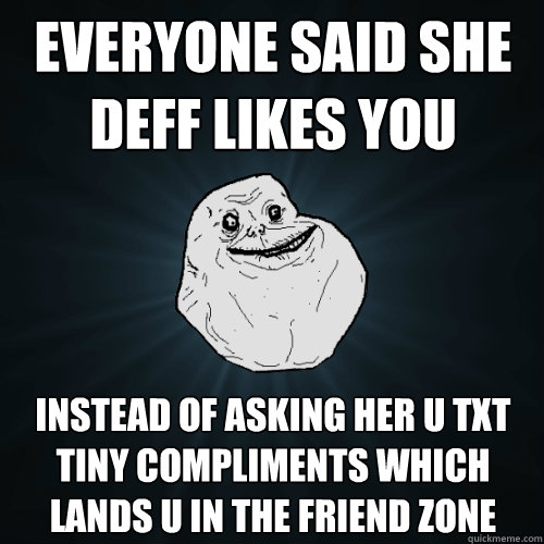 everyone said she deff likes you instead of asking her u txt tiny compliments which lands u in the friend zone  Forever Alone