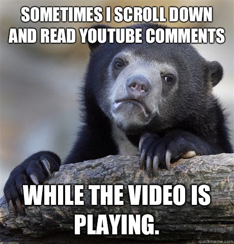 Sometimes I scroll down and read YouTube comments While the video is playing.  Confession Bear