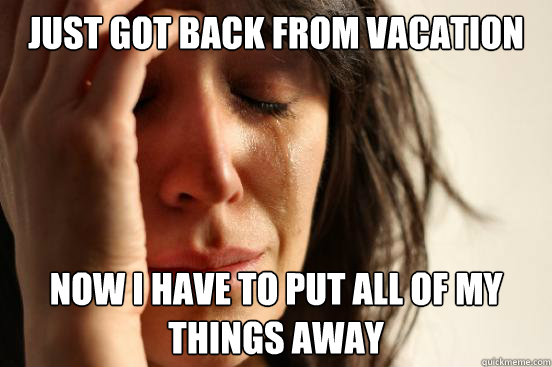 Just got back from vacation Now I have to put all of my things away  First World Problems
