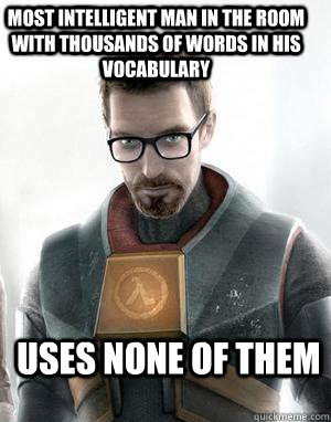 Most Intelligent man in the room with thousands of words in his vocabulary Uses none of them   