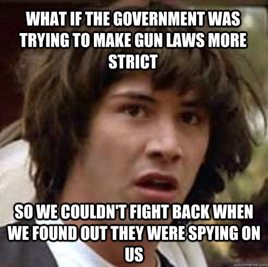 What if the government was trying to make gun laws more strict so we couldn't fight back when we found out they were spying on us  conspiracy keanu