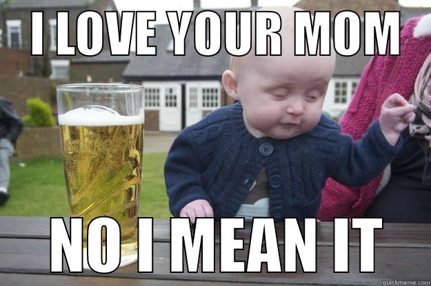   I LOVE YOUR MOM     NO I MEAN IT drunk baby