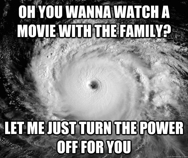 Oh you wanna watch a movie with the family? Let me just turn the power off for you  Scumbag Hurricane
