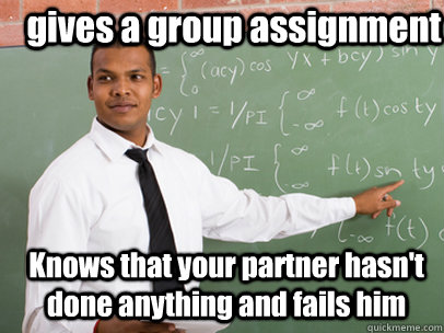 gives a group assignment Knows that your partner hasn't done anything and fails him   - gives a group assignment Knows that your partner hasn't done anything and fails him    Good Guy Teacher