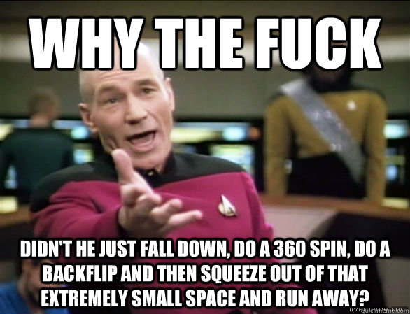 why the fuck didn't he just fall down, do a 360 spin, do a backflip and then squeeze out of that extremely small space and run away? - why the fuck didn't he just fall down, do a 360 spin, do a backflip and then squeeze out of that extremely small space and run away?  Annoyed Picard HD