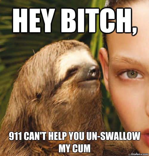 Hey Bitch, 
911 can't help you un-swallow my cum  rape sloth