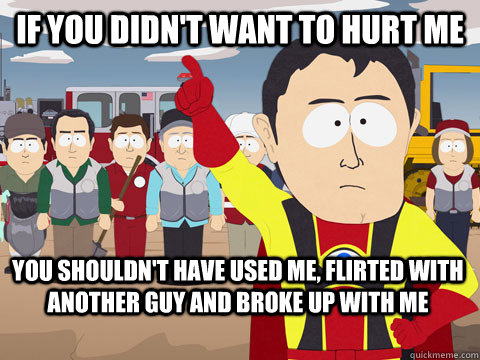 If you didn't want to hurt me you shouldn't have used me, flirted with another guy and broke up with me  Captain Hindsight