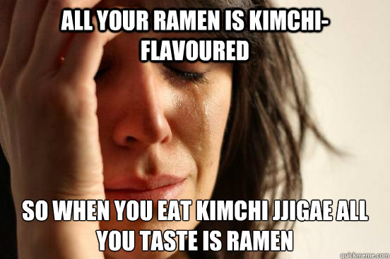 All your ramen is kimchi-flavoured So when you eat Kimchi Jjigae all you taste is ramen
   First World Problems
