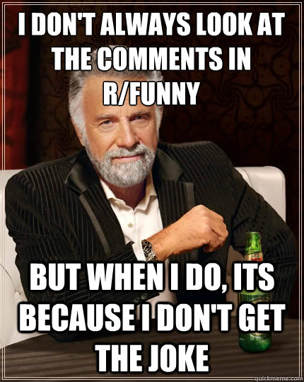 I don't always look at the comments in r/funny But when i do, its because i don't get the joke  The Most Interesting Man In The World
