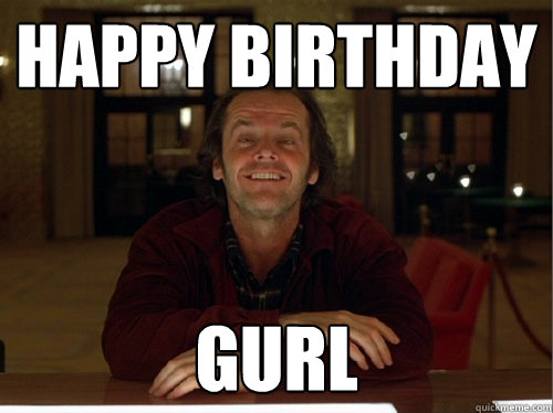 Happy Birthday Gurl  Jack Torrance