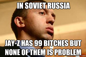 in soviet russia JAY-Z HAS 99 BITCHES BUT NONE OF THEM IS PROBLEM  Soviet Russian