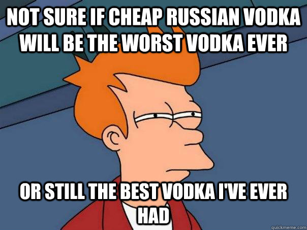 Not sure if cheap russian vodka will be the worst vodka ever Or still the best vodka i've ever had - Not sure if cheap russian vodka will be the worst vodka ever Or still the best vodka i've ever had  Futurama Fry