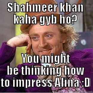 SHAHMEER KHAN KAHA GYB HO? YOU MIGHT BE THINKING HOW TO IMPRESS ALINA :D Condescending Wonka