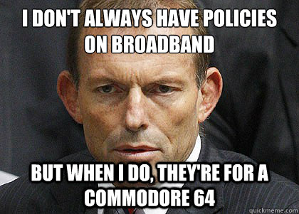 I don't always have policies on broadband But when I do, they're for a Commodore 64 - I don't always have policies on broadband But when I do, they're for a Commodore 64  Tony Abbott