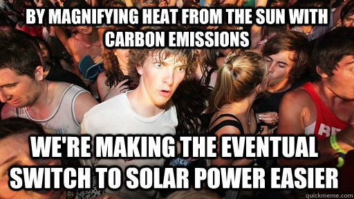 By magnifying heat from the sun with carbon emISSIONS we're making the eventual switch to solar power easier  Sudden Clarity Clarence