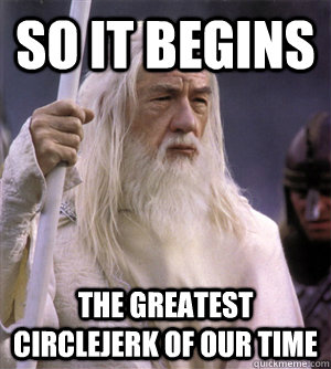 so it begins the greatest circlejerk of our time  So it begins gandalf