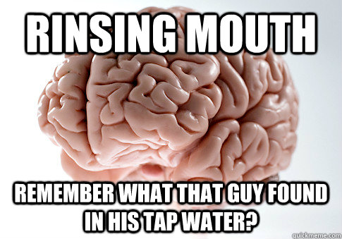 rinsing mouth remember what that guy found in his tap water?  Scumbag Brain