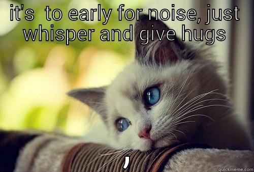 IT'S  TO EARLY FOR NOISE, JUST WHISPER AND GIVE HUGS  First World Problems Cat