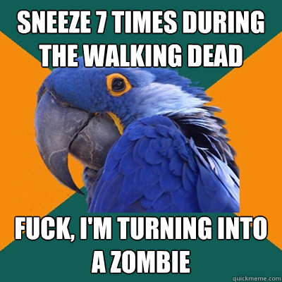 Sneeze 7 times during the walking dead fuck, i'm turning into a zombie  Paranoid Parrot