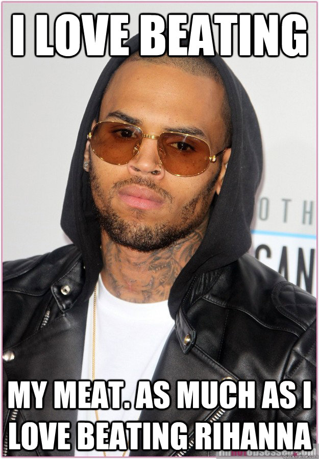 I love beating my meat. as much as i love beating rihanna  Not misunderstood Chris Brown