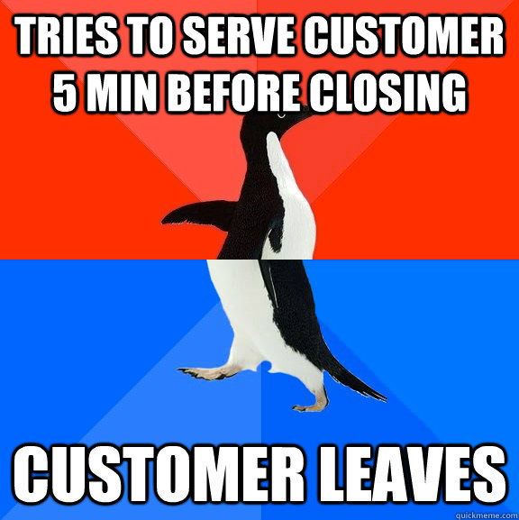 Tries to serve customer 5 min before closing customer leaves  Socially Awesome Awkward Penguin