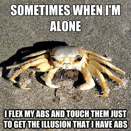 sometimes when i'm alone i flex my abs and touch them just to get the illusion that i have abs  Confession Crab