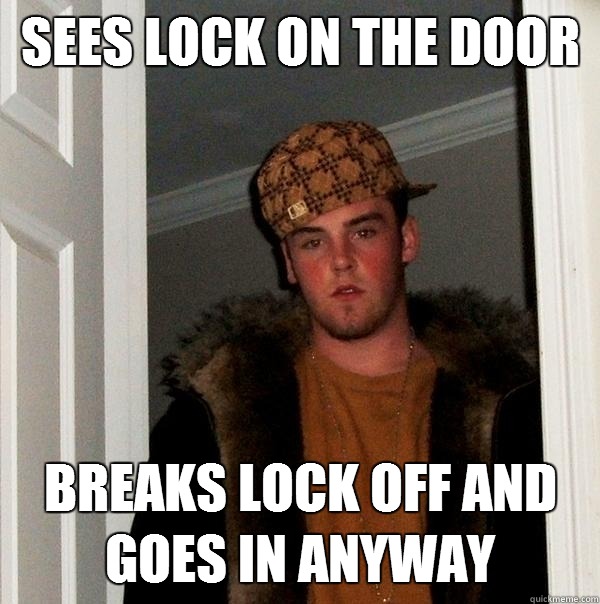 Sees lock on the door Breaks lock off and goes in anyway  Scumbag Steve