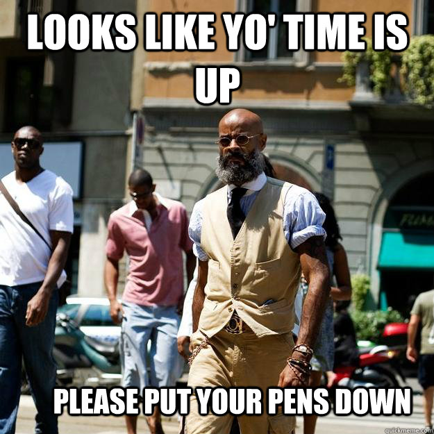 looks like yo' time is up please put your pens down - looks like yo' time is up please put your pens down  Professor Badass