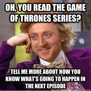 Oh, you read the Game of Thrones series? Tell me more about how you know what's going to happen in the next episode  Condescending Wonka