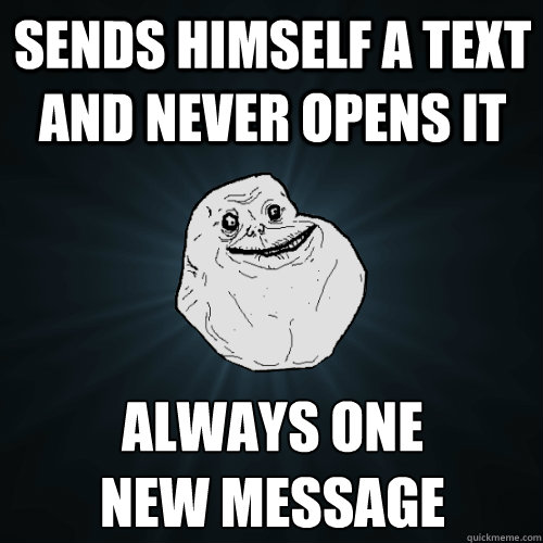 sends himself a text and never opens it always one 
new message  Forever Alone