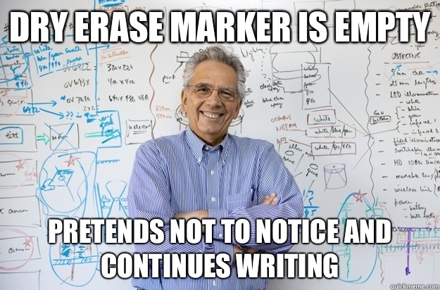 Dry erase marker is empty Pretends not to notice and continues writing  Engineering Professor