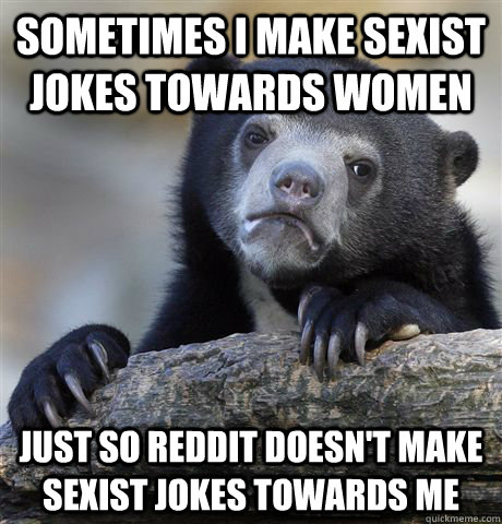 Sometimes I make sexist jokes towards women just so reddit doesn't make sexist jokes towards me  Confession Bear