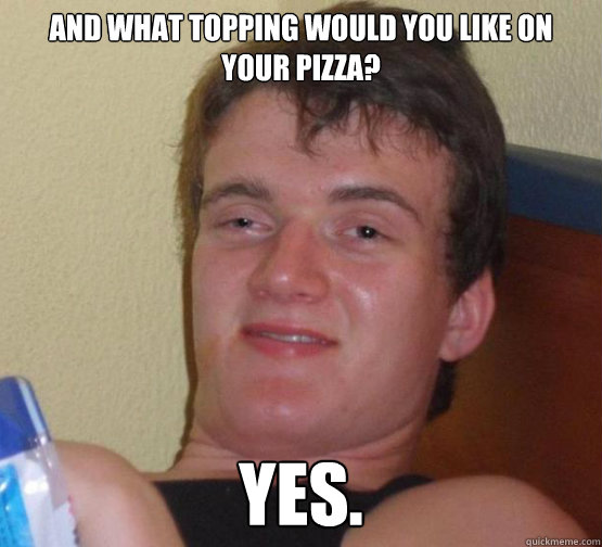 And what topping would you like on your pizza? Yes.  10 Guy ordering Pizza
